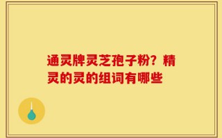 通灵牌灵芝孢子粉？精灵的灵的组词有哪些