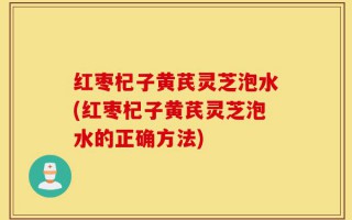 红枣杞子黄芪灵芝泡水(红枣杞子黄芪灵芝泡水的正确方法)