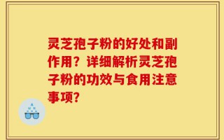灵芝孢子粉的好处和副作用？详细解析灵芝孢子粉的功效与食用注意事项？
