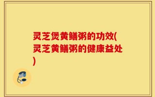 灵芝煲黄鳝粥的功效(灵芝黄鳝粥的健康益处)