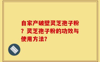 自家产破壁灵芝孢子粉？灵芝孢子粉的功效与使用方法？
