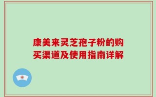 康美来灵芝孢子粉的购买渠道及使用指南详解