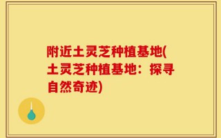 附近土灵芝种植基地(土灵芝种植基地：探寻自然奇迹)