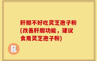 肝胆不好吃灵芝孢子粉(改善肝胆功能，建议食用灵芝孢子粉)