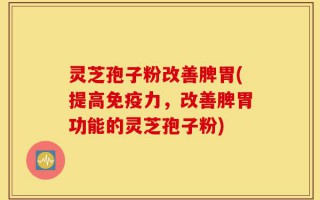 灵芝孢子粉改善脾胃(提高免疫力，改善脾胃功能的灵芝孢子粉)