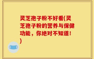 灵芝孢子粉不好看(灵芝孢子粉的营养与保健功能，你绝对不知道！)
