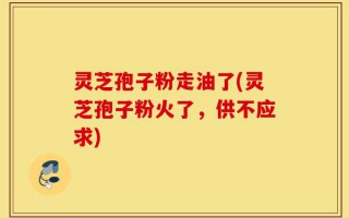 灵芝孢子粉走油了(灵芝孢子粉火了，供不应求)