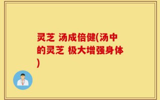 灵芝 汤成倍健(汤中的灵芝 极大增强身体)