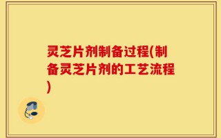 灵芝片剂制备过程(制备灵芝片剂的工艺流程)