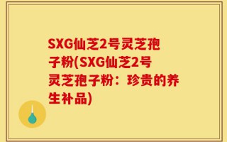 SXG仙芝2号灵芝孢子粉(SXG仙芝2号灵芝孢子粉：珍贵的养生补品)
