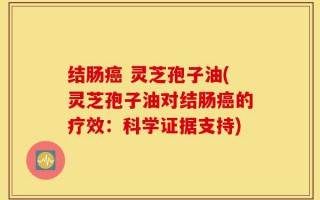 结肠癌 灵芝孢子油(灵芝孢子油对结肠癌的疗效：科学证据支持)