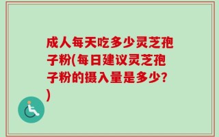 成人每天吃多少灵芝孢子粉(每日建议灵芝孢子粉的摄入量是多少？)