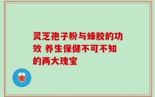 灵芝孢子粉与蜂胶的功效 养生保健不可不知的两大瑰宝