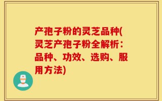 产孢子粉的灵芝品种(灵芝产孢子粉全解析：品种、功效、选购、服用方法)