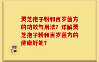 灵芝孢子粉和百岁菌方的功效与用法？详解灵芝孢子粉和百岁菌方的健康好处？