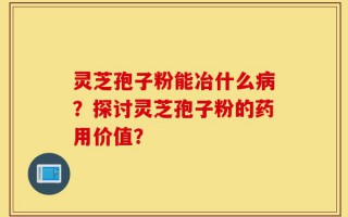 灵芝孢子粉能冶什么病？探讨灵芝孢子粉的药用价值？