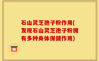 石山灵芝孢子粉作用(发现石山灵芝孢子粉拥有多种身体保健作用)