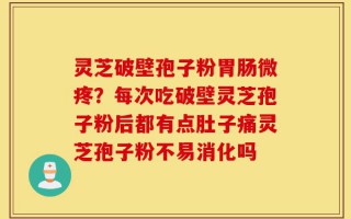 灵芝破壁孢子粉胃肠微疼？每次吃破壁灵芝孢子粉后都有点肚子痛灵芝孢子粉不易消化吗