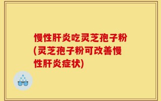 慢性肝炎吃灵芝孢子粉(灵芝孢子粉可改善慢性肝炎症状)
