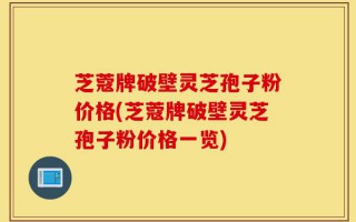 芝蔻牌破壁灵芝孢子粉价格(芝蔻牌破壁灵芝孢子粉价格一览)