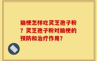 脑梗怎样吃灵芝孢子粉？灵芝孢子粉对脑梗的预防和治疗作用？