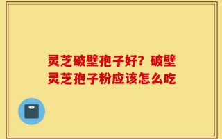 灵芝破壁孢子好？破壁灵芝孢子粉应该怎么吃