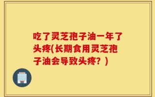 吃了灵芝孢子油一年了头疼(长期食用灵芝孢子油会导致头疼？)