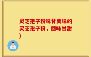 灵芝孢子粉味甘美味的灵芝孢子粉，回味甘甜)