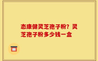 态康健灵芝孢子粉？灵芝孢子粉多少钱一盒