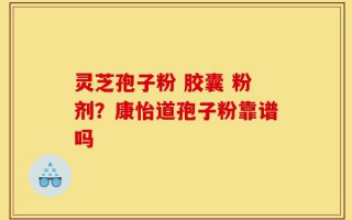 灵芝孢子粉 胶囊 粉剂？康怡道孢子粉靠谱吗