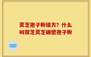 灵芝孢子粉组方？什么叫双芝灵芝破壁孢子粉