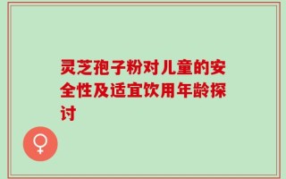 灵芝孢子粉对儿童的安全性及适宜饮用年龄探讨