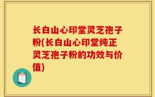 长白山心印堂灵芝孢子粉(长白山心印堂纯正灵芝孢子粉的功效与价值)