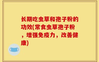 长期吃虫草和孢子粉的功效(常食虫草孢子粉，增强免疫力，改善健康)