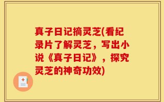 真子日记摘灵芝(看纪录片了解灵芝，写出小说《真子日记》，探究灵芝的神奇功效)