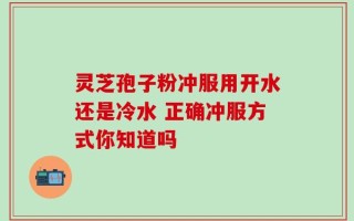 灵芝孢子粉冲服用开水还是冷水 正确冲服方式你知道吗