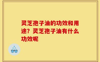 灵芝孢子油的功效和用途？灵芝孢子油有什么功效呢