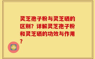 灵芝孢子粉与灵芝硒的区别？详解灵芝孢子粉和灵芝硒的功效与作用？