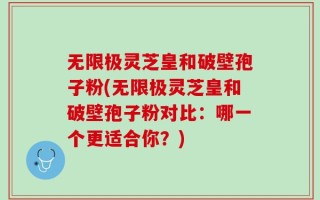 无限极灵芝皇和破壁孢子粉(无限极灵芝皇和破壁孢子粉对比：哪一个更适合你？)