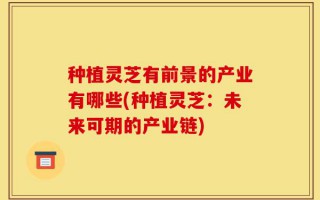 种植灵芝有前景的产业有哪些(种植灵芝：未来可期的产业链)