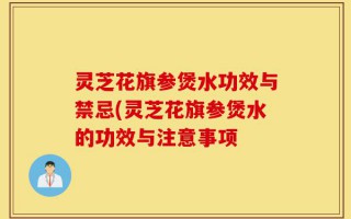 灵芝花旗参煲水功效与禁忌(灵芝花旗参煲水的功效与注意事项