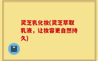 灵芝乳化妆(灵芝萃取乳液，让妆容更自然持久)