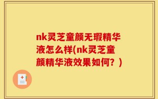 nk灵芝童颜无瑕精华液怎么样(nk灵芝童颜精华液效果如何？)