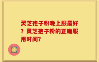 灵芝孢子粉晚上服最好？灵芝孢子粉的正确服用时间？