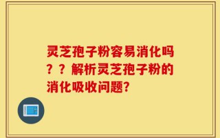 灵芝孢子粉容易消化吗？？解析灵芝孢子粉的消化吸收问题？
