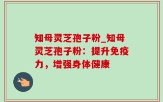 知母灵芝孢子粉_知母灵芝孢子粉：提升免疫力，增强身体健康