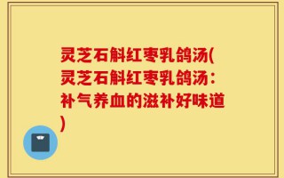 灵芝石斛红枣乳鸽汤(灵芝石斛红枣乳鸽汤：补气养血的滋补好味道)