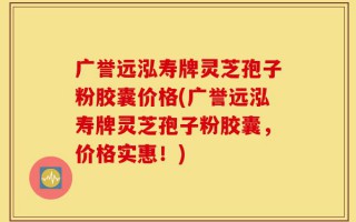 广誉远泓寿牌灵芝孢子粉胶囊价格(广誉远泓寿牌灵芝孢子粉胶囊，价格实惠！)