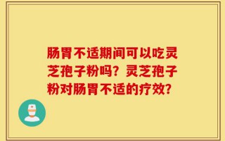 肠胃不适期间可以吃灵芝孢子粉吗？灵芝孢子粉对肠胃不适的疗效？