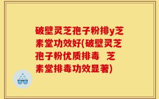 破壁灵芝孢子粉排y芝素堂功效好(破壁灵芝孢子粉优质排毒  芝素堂排毒功效显著)